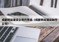 成都网站建设公司代理商（成都网站建设制作公司）