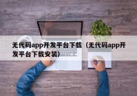 无代码app开发平台下载（无代码app开发平台下载安装）