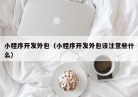 小程序开发外包（小程序开发外包该注意些什么）