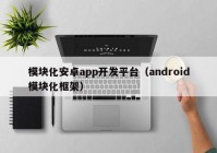 模块化安卓app开发平台（android模块化框架）