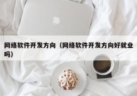 网络软件开发方向（网络软件开发方向好就业吗）