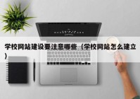 学校网站建设要注意哪些（学校网站怎么建立）