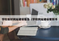 学校做好网站建设报告（学校网站建设策划书）