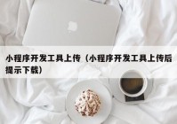 小程序开发工具上传（小程序开发工具上传后提示下载）