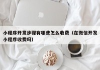 小程序开发步骤有哪些怎么收费（在微信开发小程序收费吗）