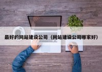 最好的网站建设公司（网站建设公司哪家好）