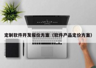 定制软件开发报价方案（软件产品定价方案）