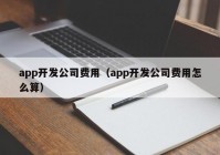 app开发公司费用（app开发公司费用怎么算）