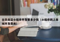 北京商店小程序开发要多少钱（小程序网上商城开发费用）