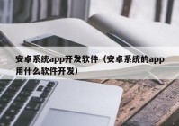 安卓系统app开发软件（安卓系统的app用什么软件开发）