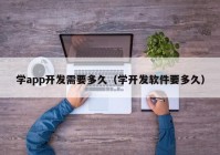 学app开发需要多久（学开发软件要多久）