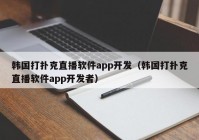 韩国打扑克直播软件app开发（韩国打扑克直播软件app开发者）