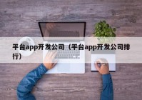 平台app开发公司（平台app开发公司排行）