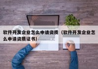 软件开发企业怎么申请资质（软件开发企业怎么申请资质证书）