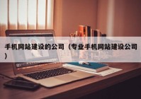 手机网站建设的公司（专业手机网站建设公司）