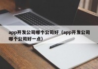 app开发公司哪个公司好（app开发公司哪个公司好一点）