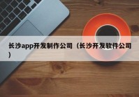 长沙app开发制作公司（长沙开发软件公司）