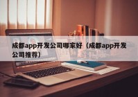 成都app开发公司哪家好（成都app开发公司推荐）