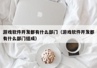 游戏软件开发都有什么部门（游戏软件开发都有什么部门组成）