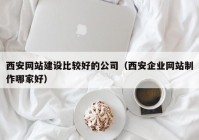 西安网站建设比较好的公司（西安企业网站制作哪家好）