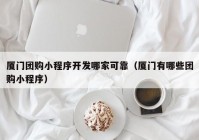 厦门团购小程序开发哪家可靠（厦门有哪些团购小程序）