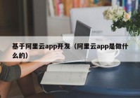 基于阿里云app开发（阿里云app是做什么的）