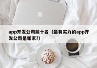 app开发公司前十名（最有实力的app开发公司是哪家?）