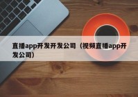 直播app开发开发公司（视频直播app开发公司）