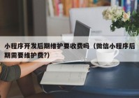 小程序开发后期维护要收费吗（微信小程序后期需要维护费?）