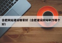 合肥网站建设哪家好（合肥建设网站制作哪个好）