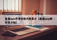 直播app开发价格大概多少（直播app制作多少钱）