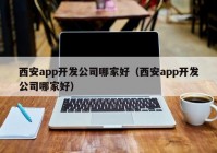 西安app开发公司哪家好（西安app开发公司哪家好）