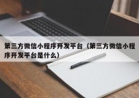 第三方微信小程序开发平台（第三方微信小程序开发平台是什么）