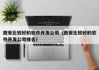 西安比较好的软件开发公司（西安比较好的软件开发公司排名）