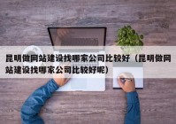 昆明做网站建设找哪家公司比较好（昆明做网站建设找哪家公司比较好呢）