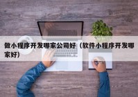 做小程序开发哪家公司好（软件小程序开发哪家好）