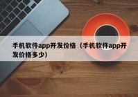 手机软件app开发价格（手机软件app开发价格多少）