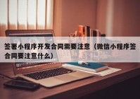 签署小程序开发合同需要注意（微信小程序签合同要注意什么）