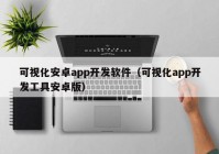 可视化安卓app开发软件（可视化app开发工具安卓版）