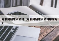 定制网站建设公司（定制网站建设公司哪家好）