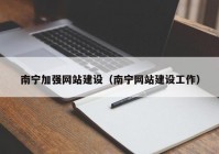 南宁加强网站建设（南宁网站建设工作）