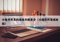 小程序开发的成本大概多少（小程序开发成本低）