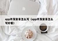 app开发背景怎么写（app开发背景怎么写好看）