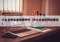 小企业网站建设哪种好（中小企业的网站建设）