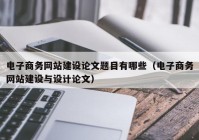 电子商务网站建设论文题目有哪些（电子商务网站建设与设计论文）