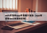 web开发和app开发哪个复杂（app项目和web项目的区别）