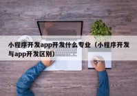 小程序开发app开发什么专业（小程序开发与app开发区别）