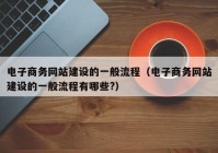 电子商务网站建设的一般流程（电子商务网站建设的一般流程有哪些?）