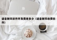 语音聊天软件开发费用多少（语音聊天收费软件）