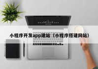 小程序开发app建站（小程序搭建网站）